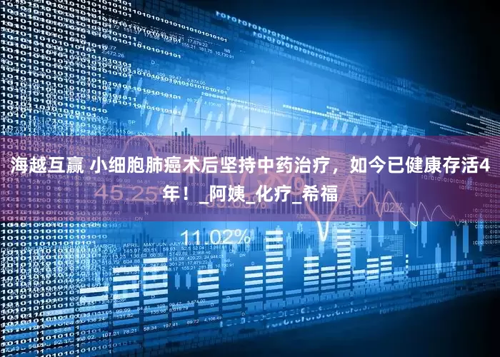 海越互赢 小细胞肺癌术后坚持中药治疗，如今已健康存活4年！_阿姨_化疗_希福