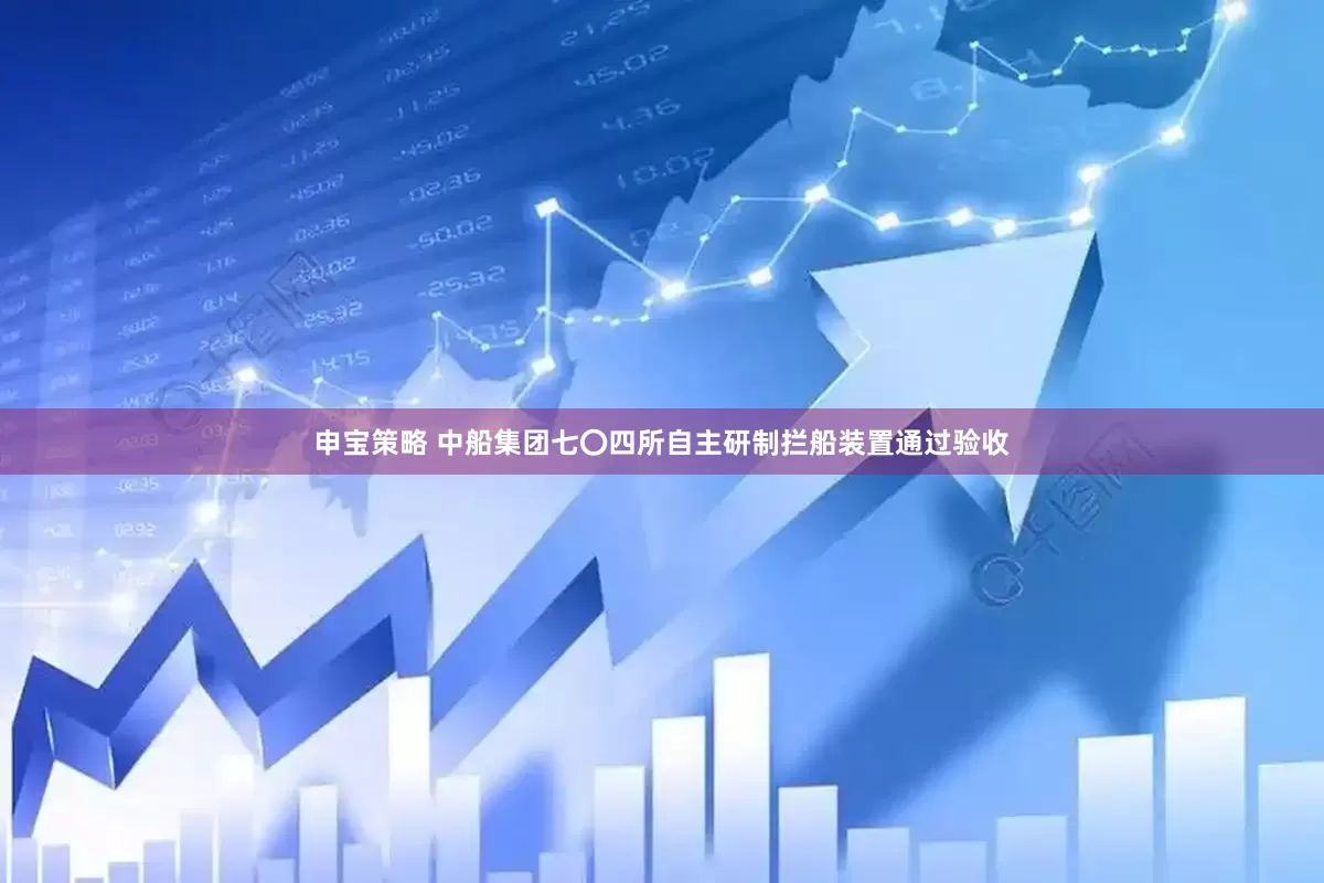 申宝策略 中船集团七〇四所自主研制拦船装置通过验收