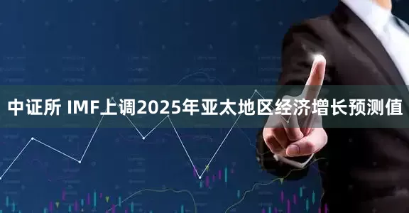 中证所 IMF上调2025年亚太地区经济增长预测值
