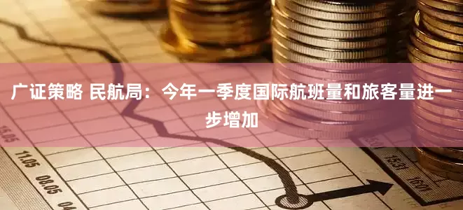 广证策略 民航局：今年一季度国际航班量和旅客量进一步增加