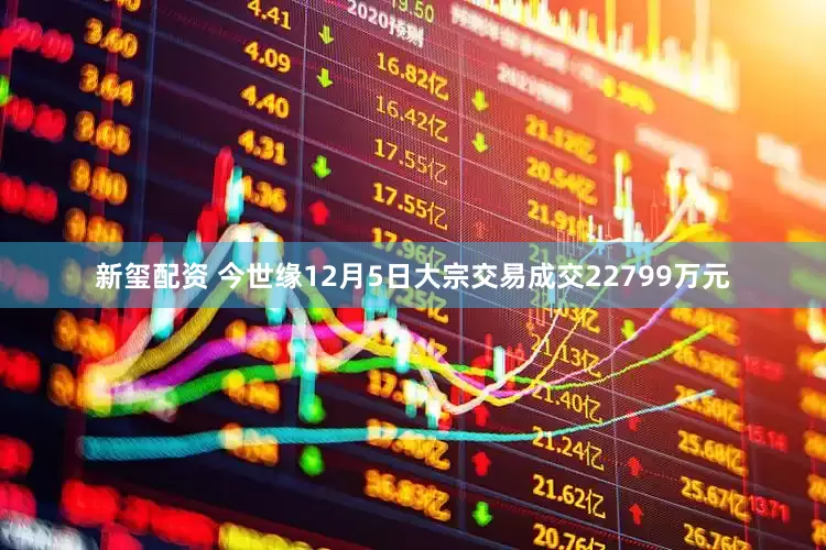 新玺配资 今世缘12月5日大宗交易成交22799万元