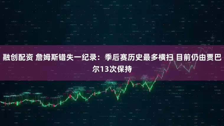 融创配资 詹姆斯错失一纪录：季后赛历史最多横扫 目前仍由贾巴尔13次保持