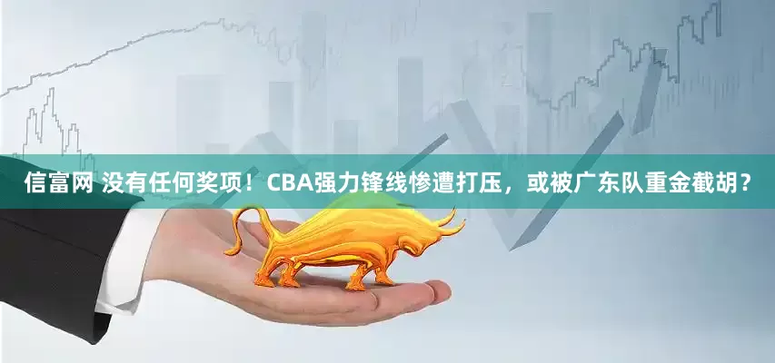 信富网 没有任何奖项！CBA强力锋线惨遭打压，或被广东队重金截胡？